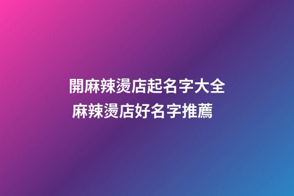 開麻辣燙店起名字大全 麻辣燙店好名字推薦-第1張-店鋪起名-玄機派